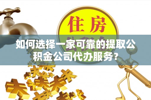 安多如何选择一家可靠的提取公积金公司代办服务？