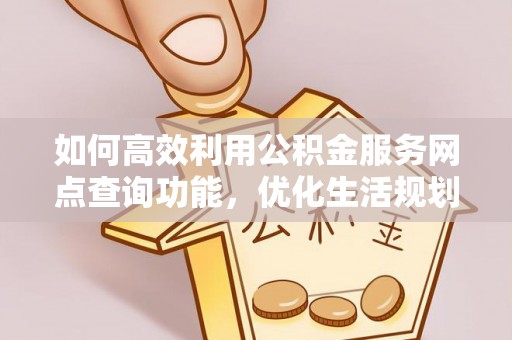 安多如何高效利用公积金服务网点查询功能，优化生活规划