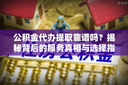 安多公积金代办提取靠谱吗？揭秘背后的服务真相与选择指南