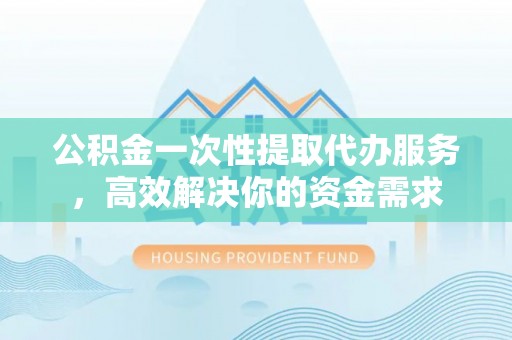 安多公积金一次性提取代办服务，高效解决你的资金需求