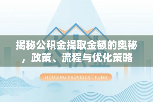 安多揭秘公积金提取金额的奥秘，政策、流程与优化策略