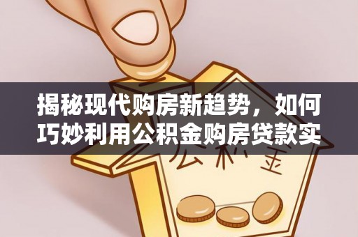安多揭秘现代购房新趋势，如何巧妙利用公积金购房贷款实现梦想家园
