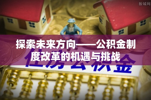 安多探索未来方向——公积金制度改革的机遇与挑战