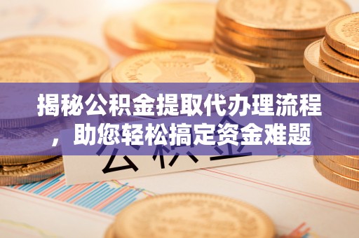 安多揭秘公积金提取代办理流程，助您轻松搞定资金难题