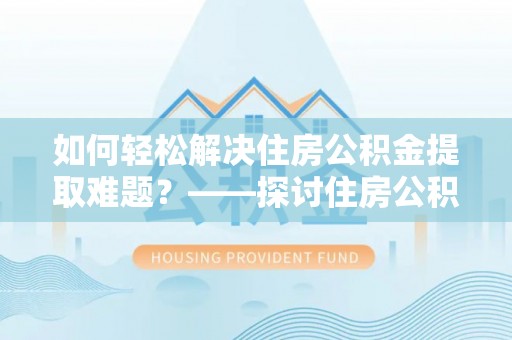 安多如何轻松解决住房公积金提取难题？——探讨住房公积金提取代办服务