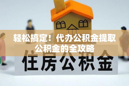 安多轻松搞定！代办公积金提取公积金的全攻略