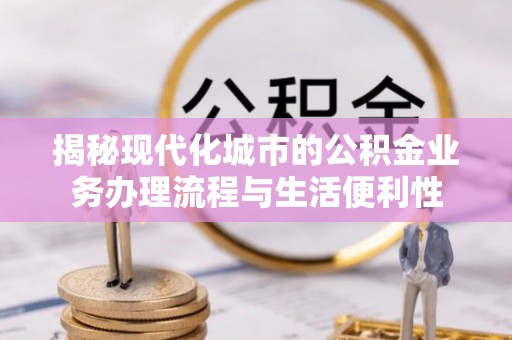 安多揭秘现代化城市的公积金业务办理流程与生活便利性
