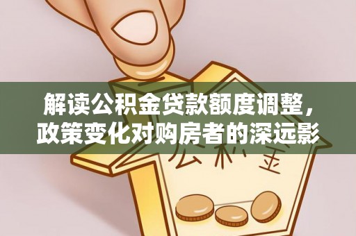 安多解读公积金贷款额度调整，政策变化对购房者的深远影响