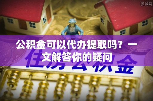 安多公积金可以代办提取吗？一文解答你的疑问