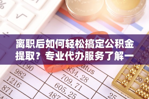 安多离职后如何轻松搞定公积金提取？专业代办服务了解一下