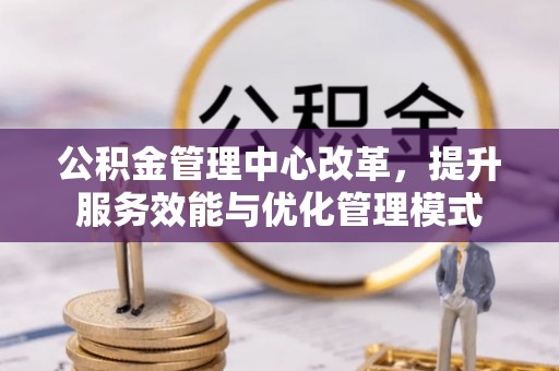 安多公积金管理中心改革，提升服务效能与优化管理模式