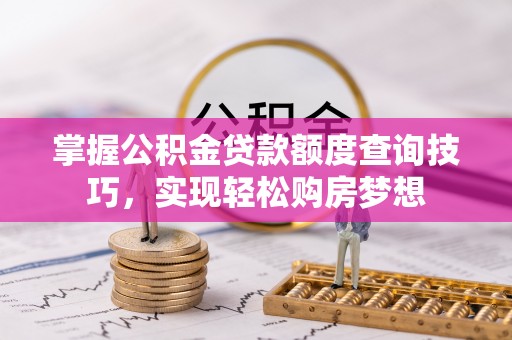 安多掌握公积金贷款额度查询技巧，实现轻松购房梦想