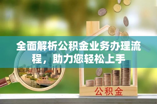 安多全面解析公积金业务办理流程，助力您轻松上手