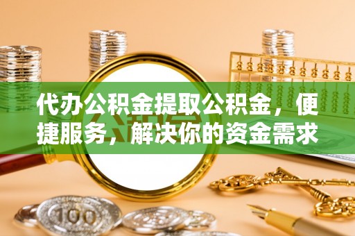 安多代办公积金提取公积金，便捷服务，解决你的资金需求
