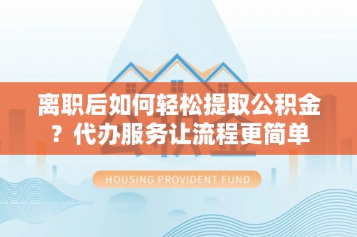 安多离职后如何轻松提取公积金？代办服务让流程更简单