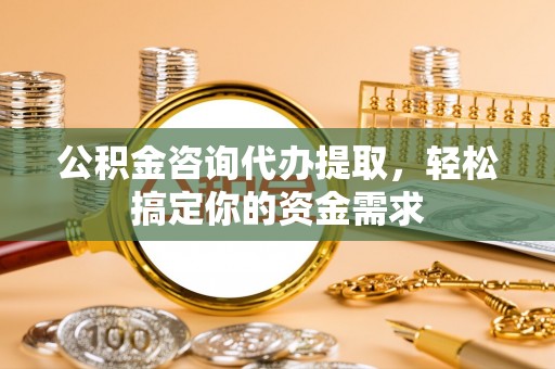 安多公积金咨询代办提取，轻松搞定你的资金需求