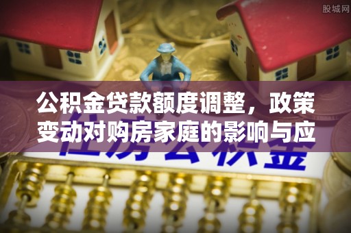 安多公积金贷款额度调整，政策变动对购房家庭的影响与应对策略