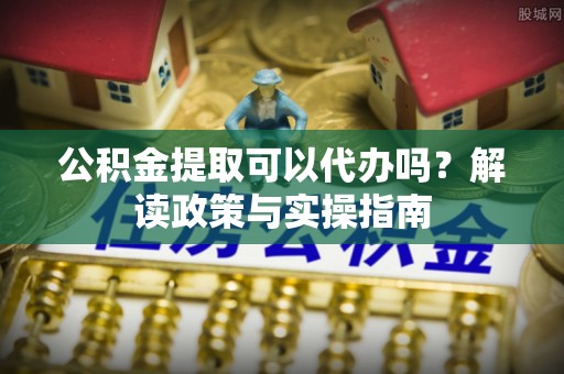安多公积金提取可以代办吗？解读政策与实操指南