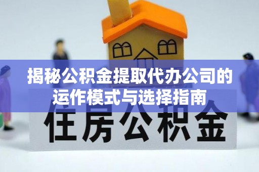 安多揭秘公积金提取代办公司的运作模式与选择指南