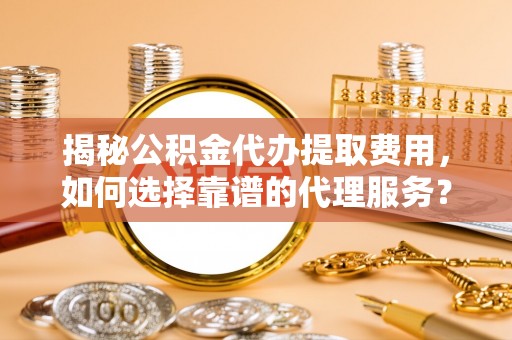 安多揭秘公积金代办提取费用，如何选择靠谱的代理服务？