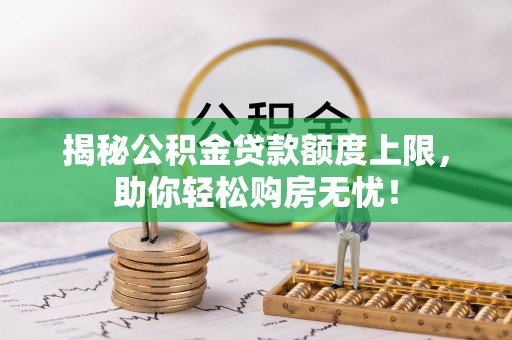 安多揭秘公积金贷款额度上限，助你轻松购房无忧！