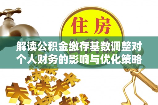 安多解读公积金缴存基数调整对个人财务的影响与优化策略