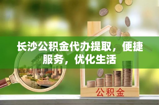 安多长沙公积金代办提取，便捷服务，优化生活