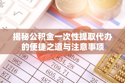 安多揭秘公积金一次性提取代办的便捷之道与注意事项