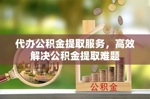 安多代办公积金提取服务，高效解决公积金提取难题