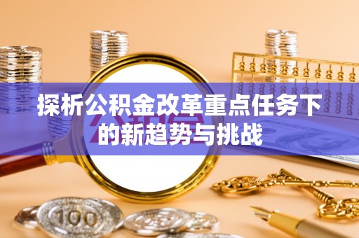 安多探析公积金改革重点任务下的新趋势与挑战