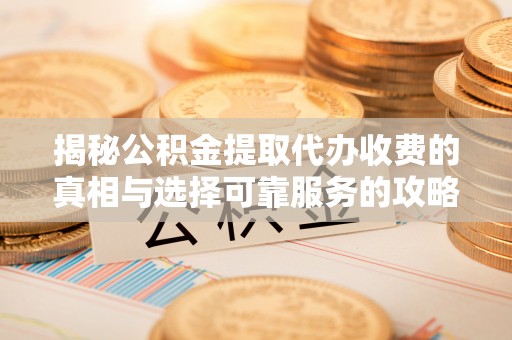 安多揭秘公积金提取代办收费的真相与选择可靠服务的攻略