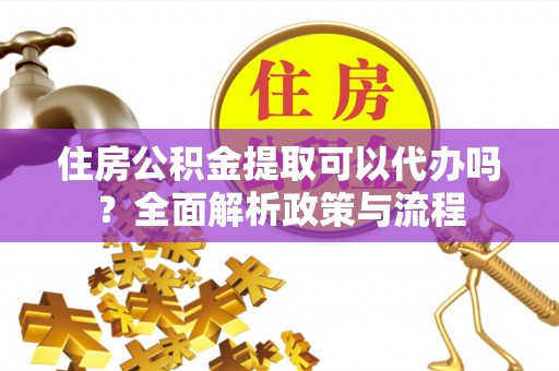 安多住房公积金提取可以代办吗？全面解析政策与流程