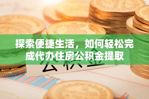 安多探索便捷生活，如何轻松完成代办住房公积金提取