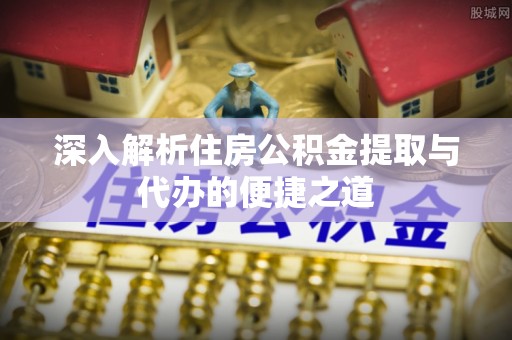 安多深入解析住房公积金提取与代办的便捷之道