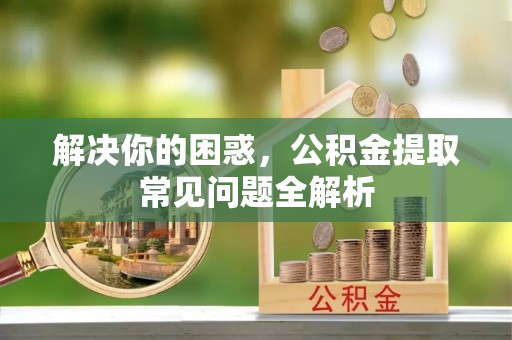 安多解决你的困惑，公积金提取常见问题全解析