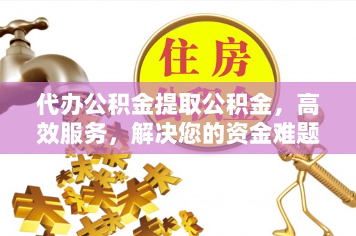 安多代办公积金提取公积金，高效服务，解决您的资金难题