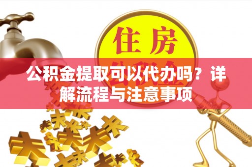 安多公积金提取可以代办吗？详解流程与注意事项