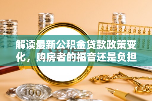 安多解读最新公积金贷款政策变化，购房者的福音还是负担？