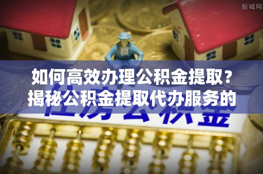 安多如何高效办理公积金提取？揭秘公积金提取代办服务的优势与注意事项