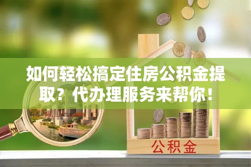 安多如何轻松搞定住房公积金提取？代办理服务来帮你！