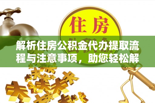 安多解析住房公积金代办提取流程与注意事项，助您轻松解决资金难题
