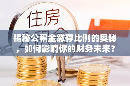 安多揭秘公积金缴存比例的奥秘，如何影响你的财务未来？