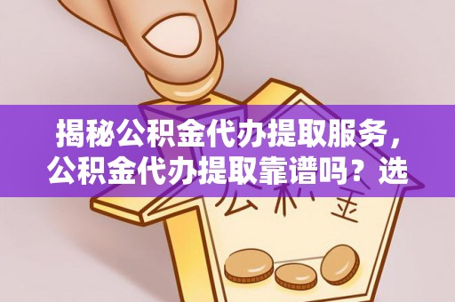 安多揭秘公积金代办提取服务，公积金代办提取靠谱吗？选择前你需要知道这些！