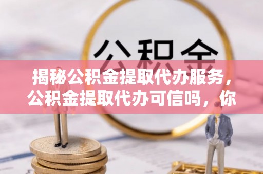 安多揭秘公积金提取代办服务，公积金提取代办可信吗，你需要知道的真相