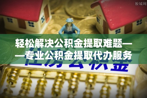 安多轻松解决公积金提取难题——专业公积金提取代办服务详解
