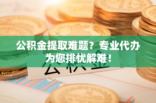 安多公积金提取难题？专业代办为您排忧解难！