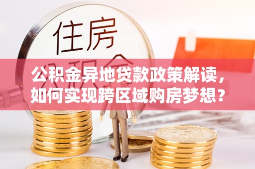 安多公积金异地贷款政策解读，如何实现跨区域购房梦想？