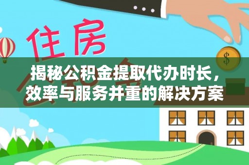 安多揭秘公积金提取代办时长，效率与服务并重的解决方案