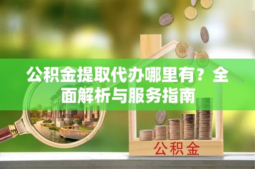 安多公积金提取代办哪里有？全面解析与服务指南