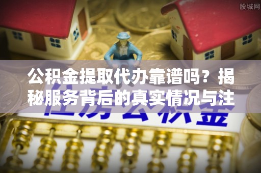 安多公积金提取代办靠谱吗？揭秘服务背后的真实情况与注意事项